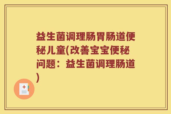 益生菌调理肠胃肠道便秘儿童(改善宝宝便秘问题：益生菌调理肠道)