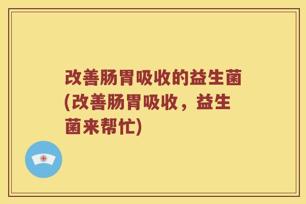 改善肠胃吸收的益生菌(改善肠胃吸收，益生菌来帮忙)