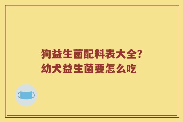 狗益生菌配料表大全？幼犬益生菌要怎么吃