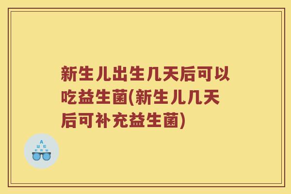 新生儿出生几天后可以吃益生菌(新生儿几天后可补充益生菌)