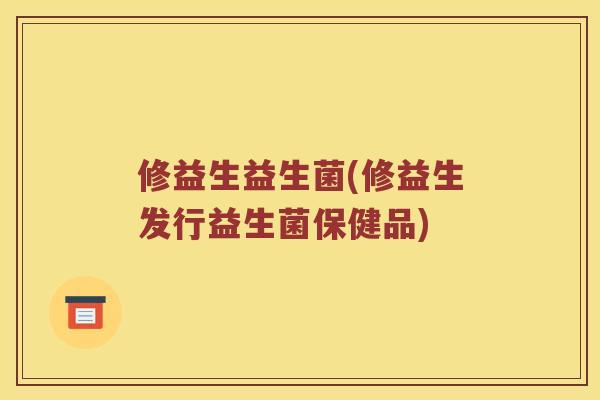 修益生益生菌(修益生发行益生菌保健品)