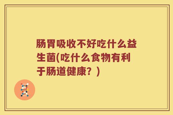 肠胃吸收不好吃什么益生菌(吃什么食物有利于肠道健康?) 肠胃吸收不好吃什么益生菌(吃什么食物有利于肠道健康?)