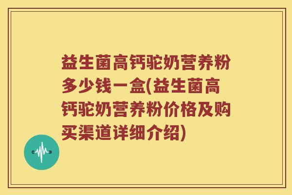 益生菌高钙驼奶营养粉多少钱一盒(益生菌高钙驼奶营养粉价格及购买渠道详细介绍)