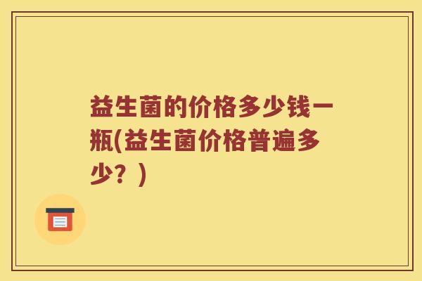 益生菌的价格多少钱一瓶(益生菌价格普遍多少？)