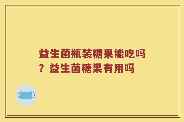 益生菌瓶装糖果能吃吗？益生菌糖果有用吗