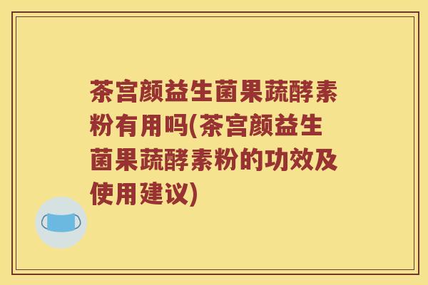 茶宫颜益生菌果蔬酵素粉有用吗(茶宫颜益生菌果蔬酵素粉的功效及使用建议)