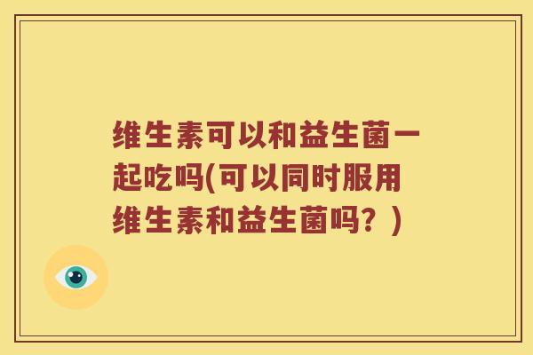 维生素可以和益生菌一起吃吗(可以同时服用维生素和益生菌吗?) 维生素可以和益生菌一起吃吗(可以同时服用维生素和益生菌吗?)