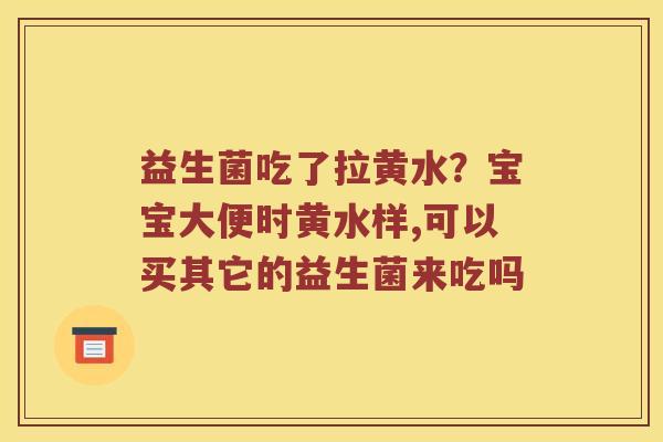 益生菌吃了拉黄水？宝宝大便时黄水样,可以买其它的益生菌来吃吗