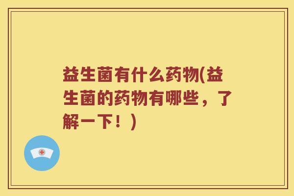 益生菌有什么药物(益生菌的药物有哪些，了解一下！)