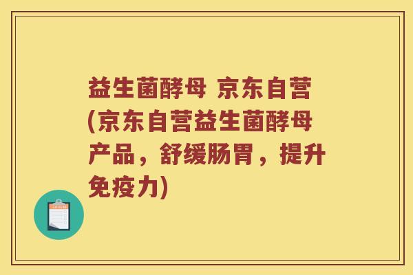 益生菌酵母 京东自营(京东自营益生菌酵母产品，舒缓肠胃，提升免疫力)