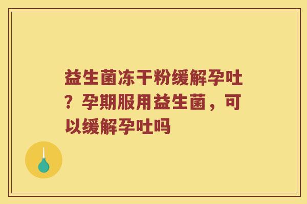 益生菌冻干粉缓解孕吐？孕期服用益生菌，可以缓解孕吐吗