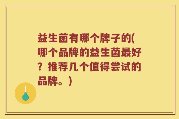 益生菌有哪个牌子的(哪个品牌的益生菌最好？推荐几个值得尝试的品牌。)
