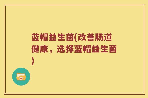 蓝帽益生菌(改善肠道健康，选择蓝帽益生菌)
