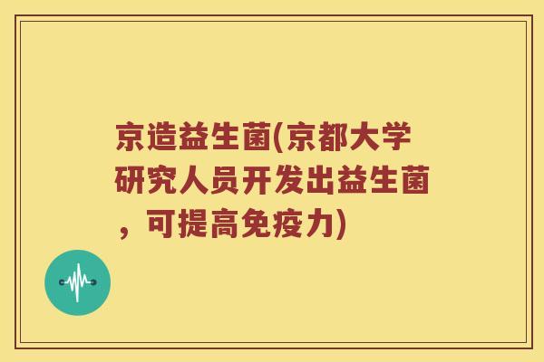 京造益生菌(京都大学研究人员开发出益生菌，可提高免疫力)