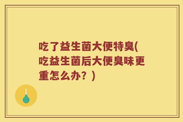 吃了益生菌大便特臭(吃益生菌后大便臭味更重怎么办？)
