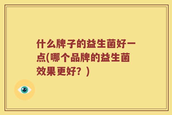 什么牌子的益生菌好一点(哪个品牌的益生菌效果更好？)