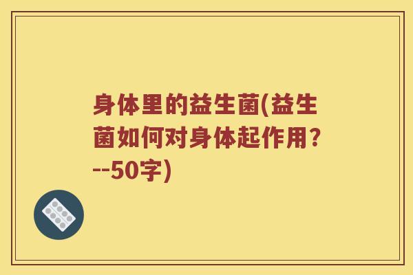 身体里的益生菌(益生菌如何对身体起作用?--50字) 身体里的益生菌(益生菌如何对身体起作用?--50字)