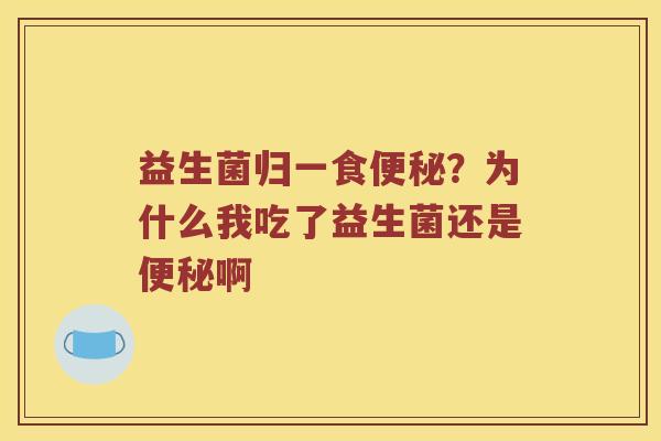 益生菌归一食便秘？为什么我吃了益生菌还是便秘啊