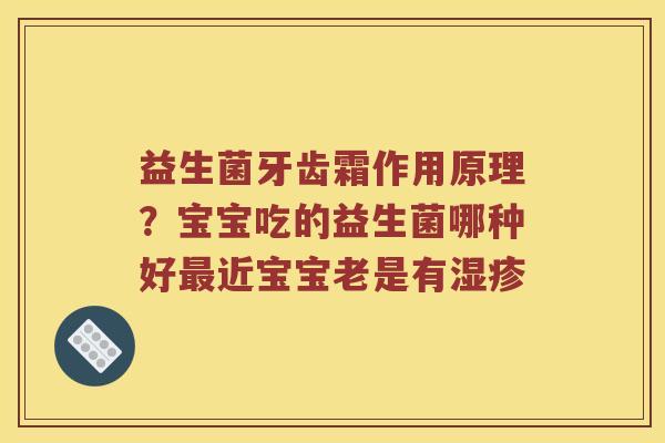 益生菌牙齿霜作用原理？宝宝吃的益生菌哪种好最近宝宝老是有湿疹