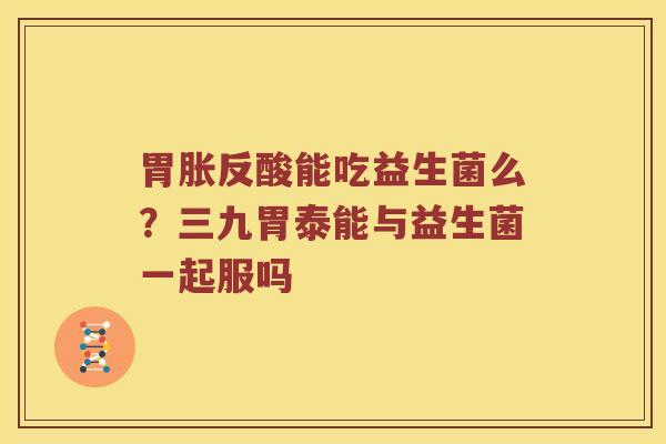 胃胀反酸能吃益生菌么？三九胃泰能与益生菌一起服吗