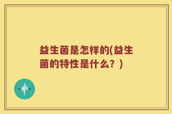 益生菌是怎样的(益生菌的特性是什么？)