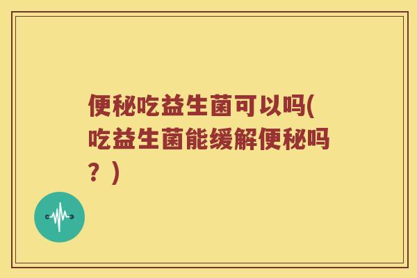 吃益生菌可以吗(吃益生菌能缓解吗?) 吃益生菌可以吗(吃益生菌能缓解吗?)