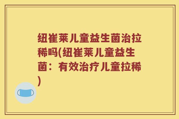 纽崔莱儿童益生菌治拉稀吗(纽崔莱儿童益生菌：有效治疗儿童拉稀)