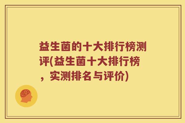 益生菌的十大排行榜测评(益生菌十大排行榜，实测排名与评价)