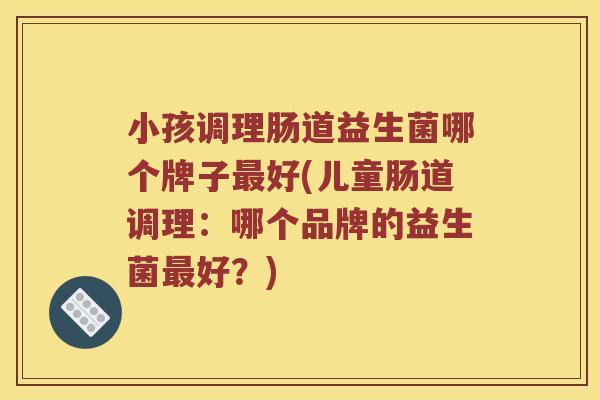 小孩调理肠道益生菌哪个牌子最好(儿童肠道调理：哪个品牌的益生菌最好？)