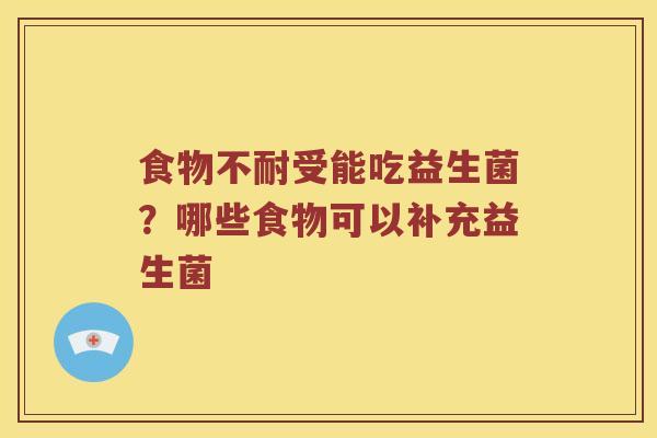 食物不耐受能吃益生菌?哪些食物可以补充益生菌 食物不耐受能吃益生菌?哪些食物可以补充益生菌