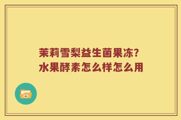 茉莉雪梨益生菌果冻?水果酵素怎么样怎么用 茉莉雪梨益生菌果冻?水果酵素怎么样怎么用