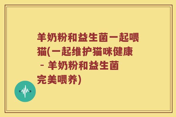 羊奶粉和益生菌一起喂猫(一起维护猫咪健康 - 羊奶粉和益生菌完美喂养) 羊奶粉和益生菌一起喂猫(一起维护猫咪健康 - 羊奶粉和益生菌完美喂养)