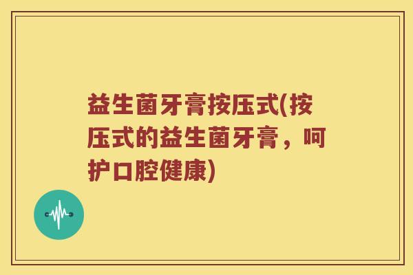 益生菌牙膏按压式(按压式的益生菌牙膏，呵护口腔健康)