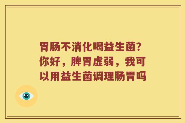 胃肠不消化喝益生菌？你好，脾胃虚弱，我可以用益生菌调理肠胃吗