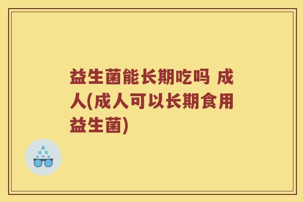 益生菌能长期吃吗 成人(成人可以长期食用益生菌)