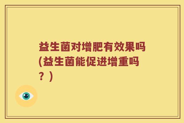 益生菌对增肥有效果吗(益生菌能促进增重吗?) 益生菌对增肥有效果吗(益生菌能促进增重吗?)