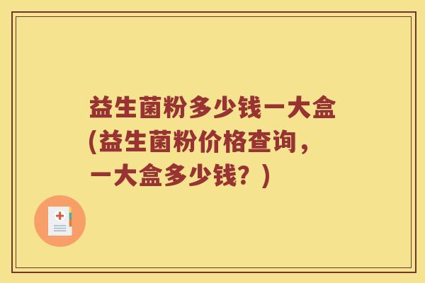 益生菌粉多少钱一大盒(益生菌粉价格查询,一大盒多少钱?) 益生菌粉多少钱一大盒(益生菌粉价格查询,一大盒多少钱?)