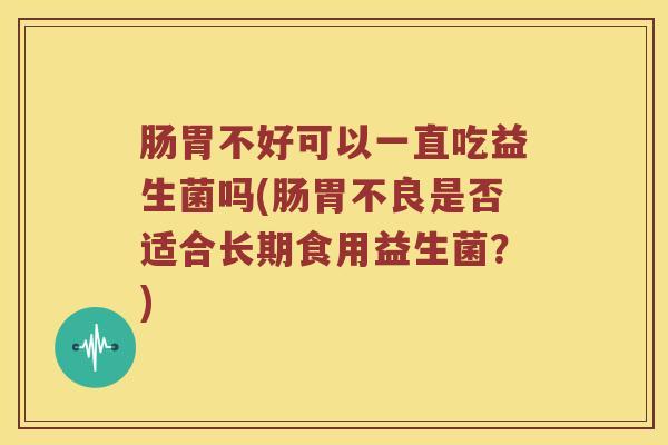 肠胃不好可以一直吃益生菌吗(肠胃不良是否适合长期食用益生菌？)