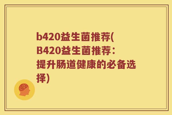 b420益生菌推荐(B420益生菌推荐：提升肠道健康的必备选择)