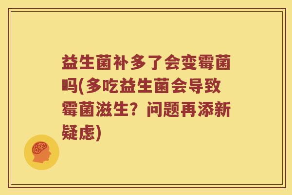 益生菌补多了会变霉菌吗(多吃益生菌会导致霉菌滋生？问题再添新疑虑)