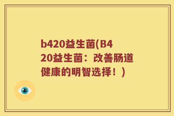 b420益生菌(B420益生菌：改善肠道健康的明智选择！)