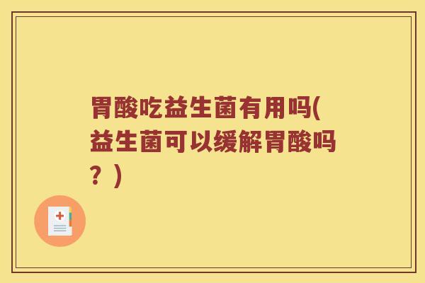 胃酸吃益生菌有用吗(益生菌可以缓解胃酸吗？)
