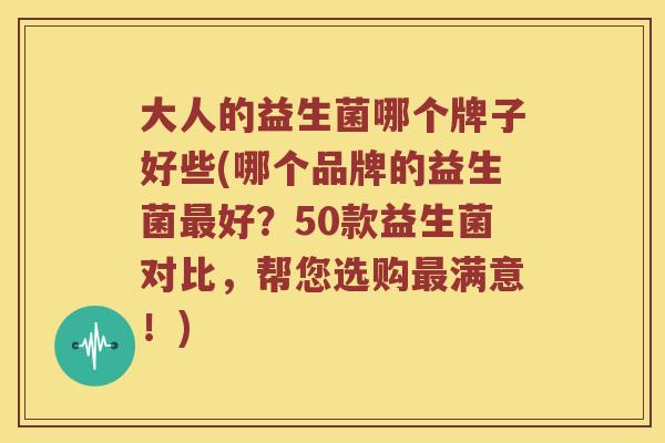 大人的益生菌哪个牌子好些(哪个品牌的益生菌最好？50款益生菌对比，帮您选购最满意！)
