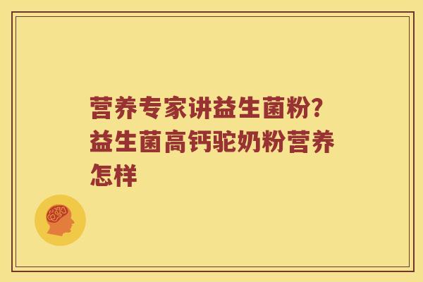营养专家讲益生菌粉?益生菌高钙驼奶粉营养怎样 营养专家讲益生菌粉?益生菌高钙驼奶粉营养怎样