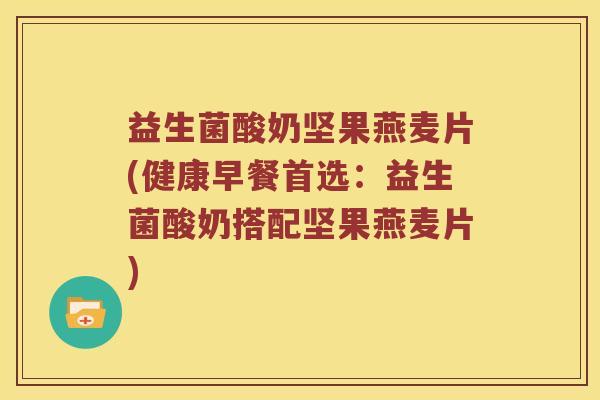 益生菌酸奶坚果燕麦片(健康早餐首选：益生菌酸奶搭配坚果燕麦片)