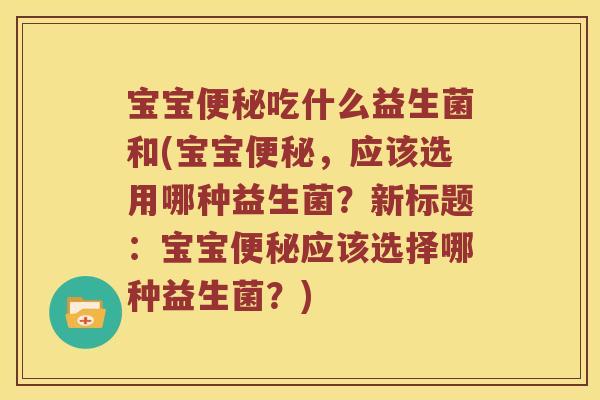 宝宝吃什么益生菌和(宝宝,应该选用哪种益生菌?新标题:宝宝应该选择哪种益生菌?) 宝宝吃什么益生菌和(宝宝,应该选用哪种益生菌?新标题:宝宝应该选择哪种益生菌?)