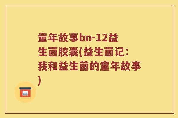 童年故事bn-12益生菌胶囊(益生菌记：我和益生菌的童年故事)