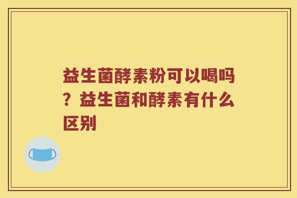 益生菌酵素粉可以喝吗？益生菌和酵素有什么区别