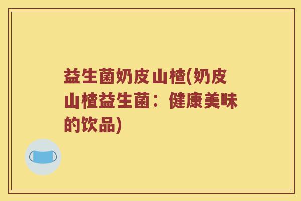 益生菌奶皮山楂(奶皮山楂益生菌：健康美味的饮品)