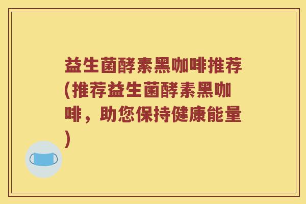 益生菌酵素黑咖啡推荐(推荐益生菌酵素黑咖啡，助您保持健康能量)
